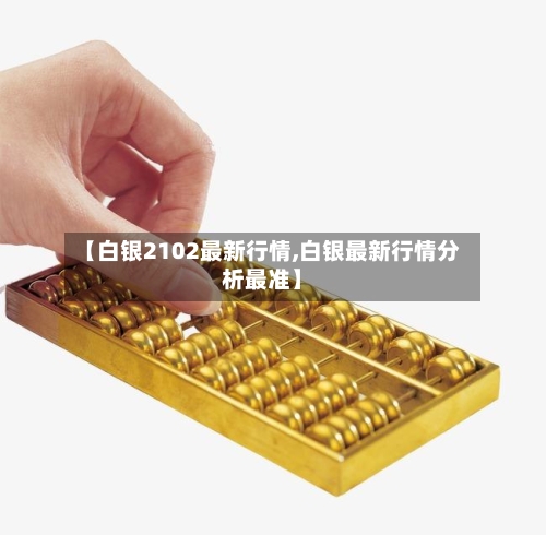 【白银2102最新行情,白银最新行情分析最准】