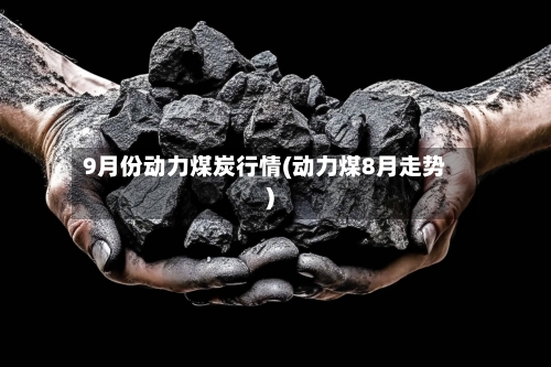 9月份动力煤炭行情(动力煤8月走势)-第2张图片