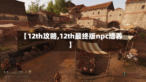 【12th攻略,12th最终版npc培养】-第2张图片