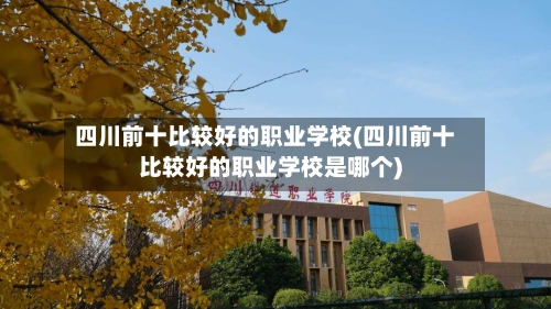 四川前十比较好的职业学校(四川前十比较好的职业学校是哪个)-第2张图片