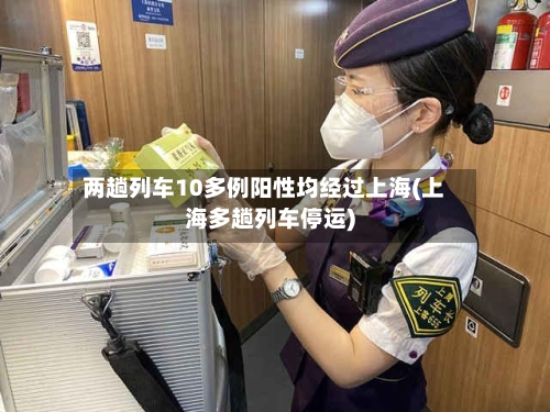 两趟列车10多例阳性均经过上海(上海多趟列车停运)
