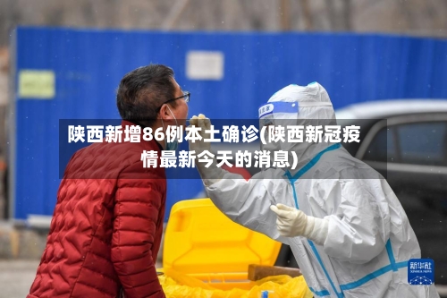 陕西新增86例本土确诊(陕西新冠疫情最新今天的消息)-第2张图片