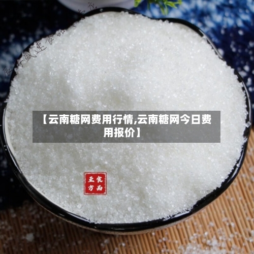 【云南糖网费用行情,云南糖网今日费用报价】-第2张图片