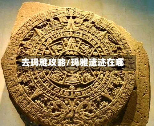 去玛雅攻略/玛雅遗迹在哪-第2张图片