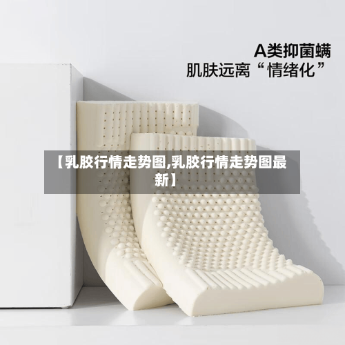 【乳胶行情走势图,乳胶行情走势图最新】