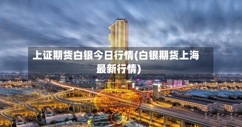 上证期货白银今日行情(白银期货上海最新行情)