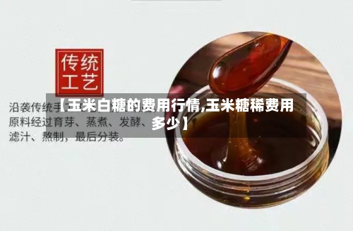 【玉米白糖的费用行情,玉米糖稀费用多少】-第2张图片