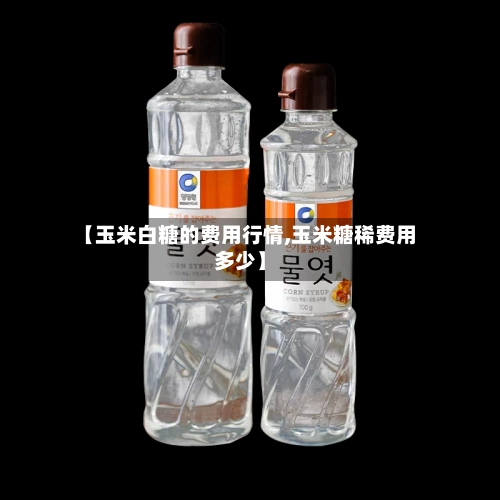 【玉米白糖的费用行情,玉米糖稀费用多少】
