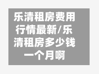 乐清租房费用行情最新/乐清租房多少钱一个月啊