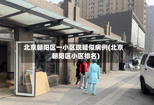 北京朝阳区一小区现疑似病例(北京朝阳区小区排名)