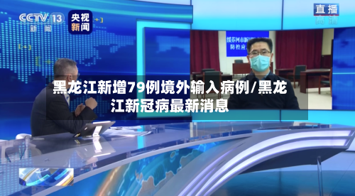 黑龙江新增79例境外输入病例/黑龙江新冠病最新消息