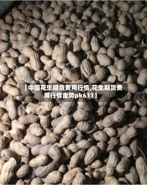 【中国花生期货费用行情,花生期货费用行情走势pk611】-第3张图片