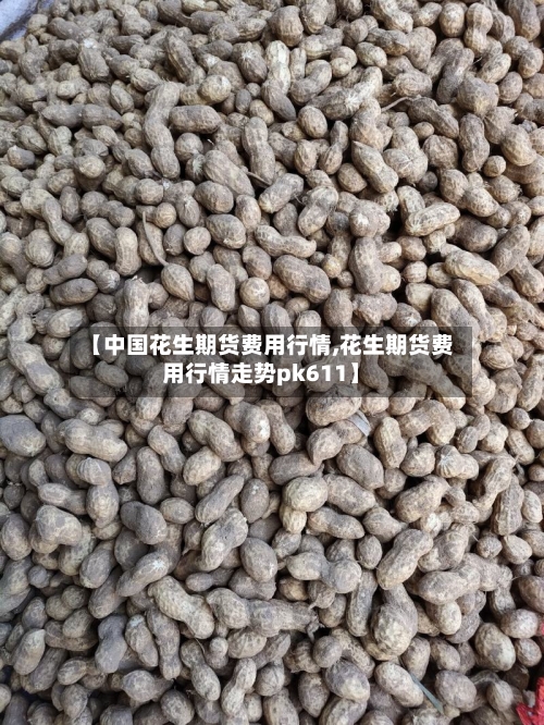 【中国花生期货费用行情,花生期货费用行情走势pk611】