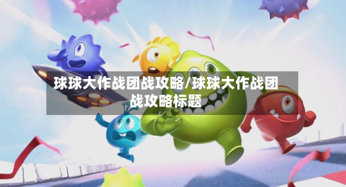 球球大作战团战攻略/球球大作战团战攻略标题-第3张图片