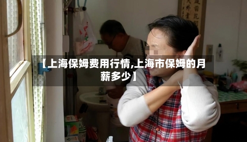 【上海保姆费用行情,上海市保姆的月薪多少】-第2张图片
