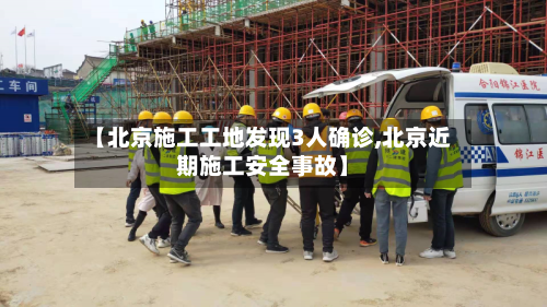 【北京施工工地发现3人确诊,北京近期施工安全事故】