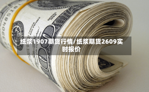 纸浆1907期货行情/纸浆期货2609实时报价-第2张图片