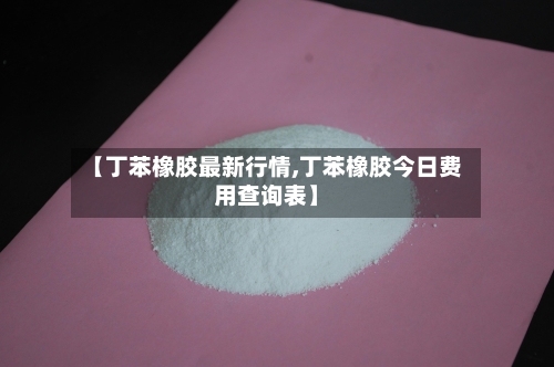 【丁苯橡胶最新行情,丁苯橡胶今日费用查询表】