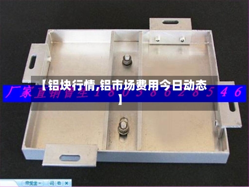 【铝块行情,铝市场费用今日动态】-第3张图片