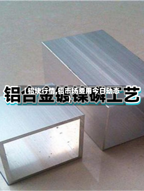 【铝块行情,铝市场费用今日动态】