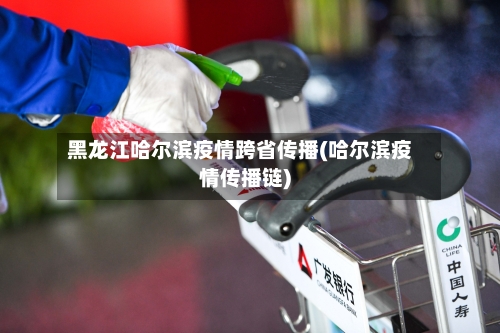 黑龙江哈尔滨疫情跨省传播(哈尔滨疫情传播链)-第2张图片