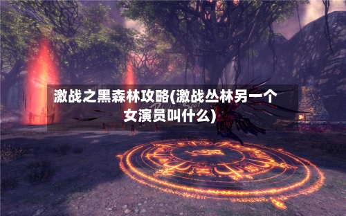 激战之黑森林攻略(激战丛林另一个女演员叫什么)-第2张图片