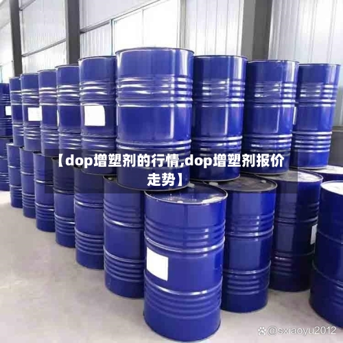 【dop增塑剂的行情,dop增塑剂报价走势】-第3张图片