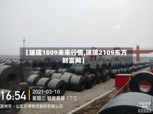 【玻璃1809未来行情,玻璃2109东方财富网】