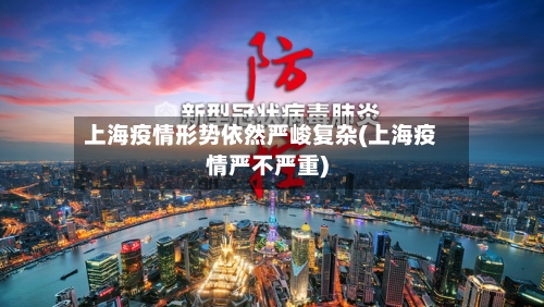上海疫情形势依然严峻复杂(上海疫情严不严重)-第2张图片