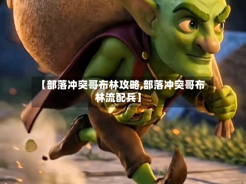 【部落冲突哥布林攻略,部落冲突哥布林流配兵】-第2张图片
