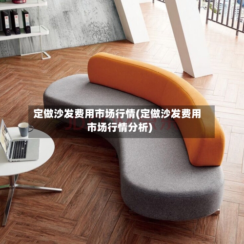 定做沙发费用市场行情(定做沙发费用市场行情分析)-第2张图片