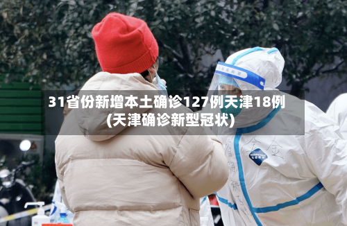 31省份新增本土确诊127例天津18例(天津确诊新型冠状)