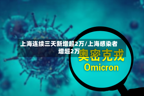 上海连续三天新增超2万/上海感染者增超2万