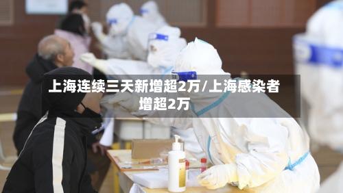 上海连续三天新增超2万/上海感染者增超2万-第2张图片