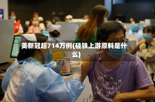 美新冠超714万例(硅铁上游原料是什么)
