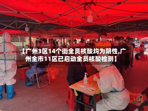 【广州3区14个街全员核酸均为阴性,广州全市11区已启动全员核酸检测】-第3张图片