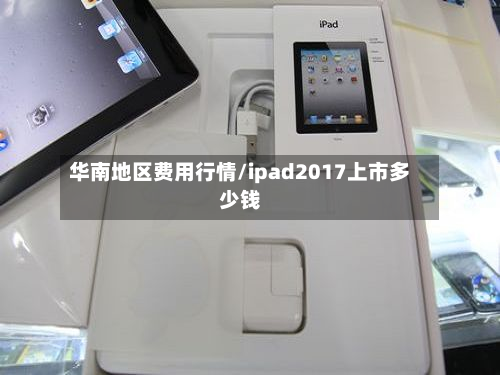 华南地区费用行情/ipad2017上市多少钱