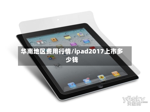 华南地区费用行情/ipad2017上市多少钱-第2张图片