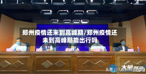 郑州疫情还未到高峰期/郑州疫情还未到高峰期能出行吗-第2张图片