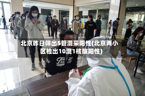 北京昨日筛出5管混采阳性(北京两小区检出10混1核酸阳性)-第2张图片