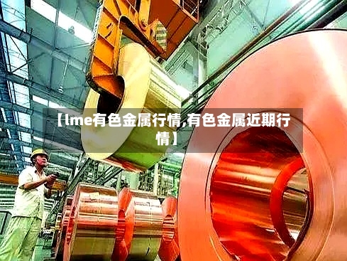 【lme有色金属行情,有色金属近期行情】
