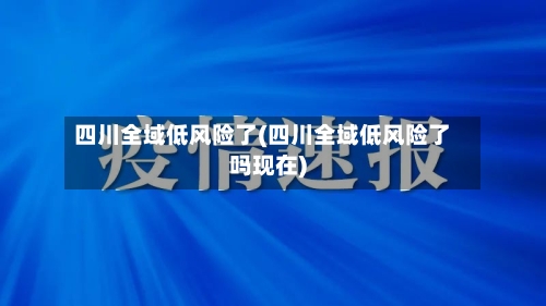 四川全域低风险了(四川全域低风险了吗现在)-第2张图片