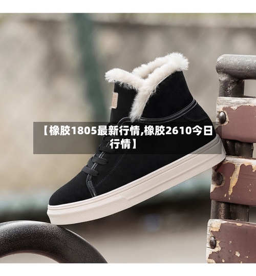 【橡胶1805最新行情,橡胶2610今日行情】