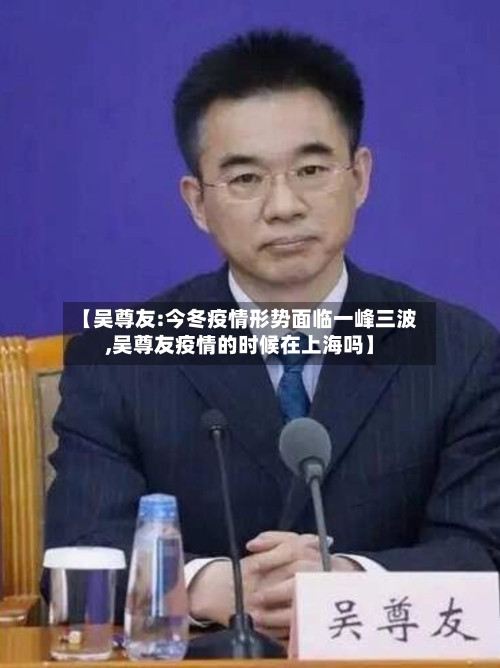 【吴尊友:今冬疫情形势面临一峰三波,吴尊友疫情的时候在上海吗】-第2张图片