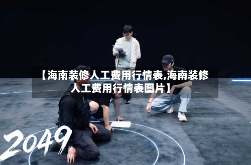 【海南装修人工费用行情表,海南装修人工费用行情表图片】