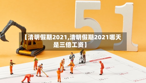 【清明假期2021,清明假期2021哪天是三倍工资】