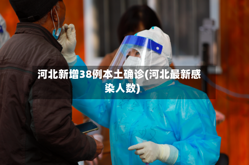 河北新增38例本土确诊(河北最新感染人数)