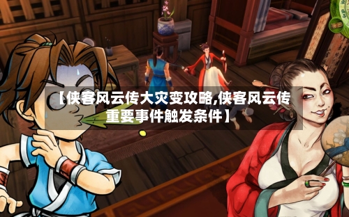 【侠客风云传大灾变攻略,侠客风云传重要事件触发条件】