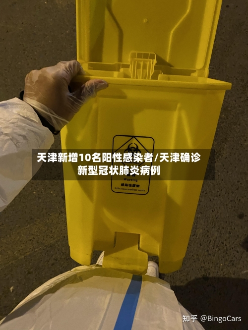 天津新增10名阳性感染者/天津确诊新型冠状肺炎病例