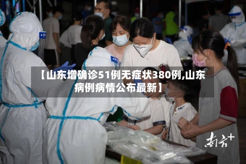 【山东增确诊51例无症状380例,山东病例病情公布最新】